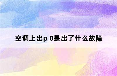 空调上出p 0是出了什么故障